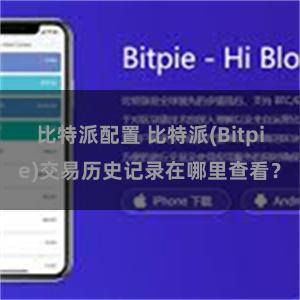 比特派配置 比特派(Bitpie)交易历史记录在哪里查看？