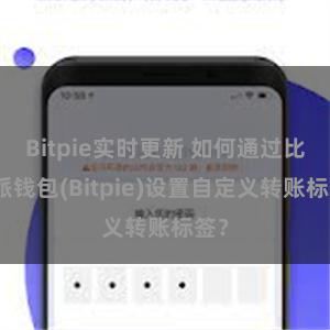Bitpie实时更新 如何通过比特派钱包(Bitpie)设置自定义转账标签？